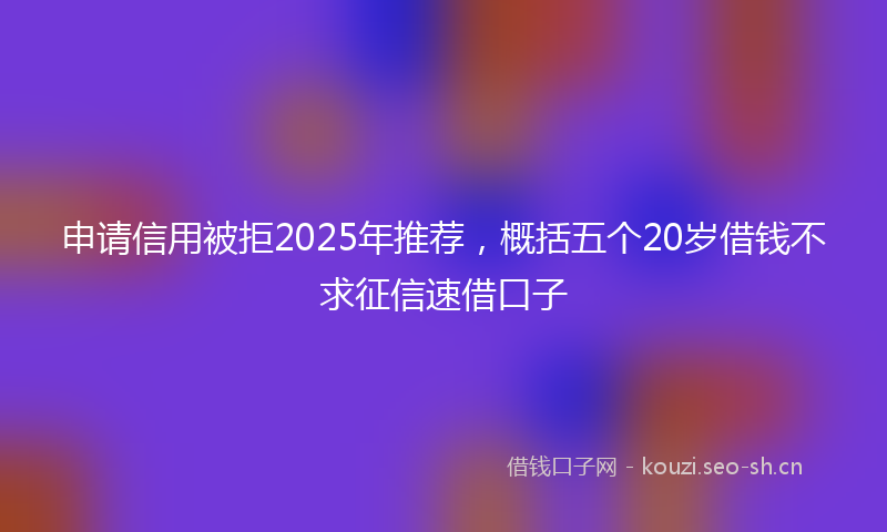 申请信用被拒2025年推荐，概括五个20岁借钱不求征信速借口子