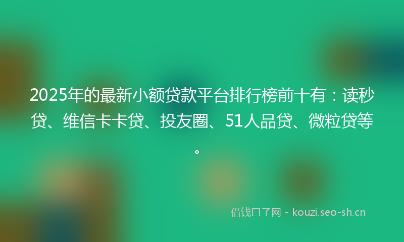 2025年的最新小额贷款平台排行榜前十有：读秒贷、维信卡卡贷、投友圈、51人品贷、微粒贷等。