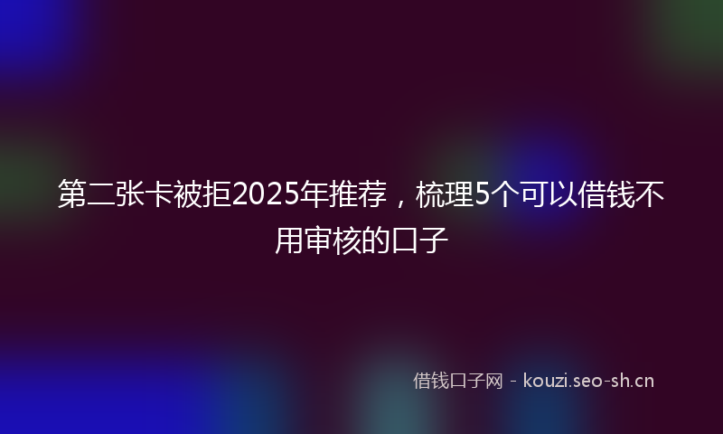 第二张卡被拒2025年推荐，梳理5个可以借钱不用审核的口子