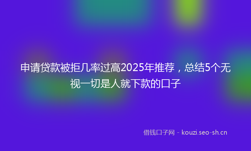 申请贷款被拒几率过高2025年推荐，总结5个无视一切是人就下款的口子