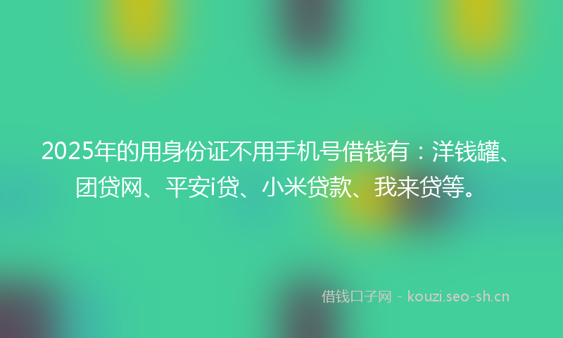 2025年的用身份证不用手机号借钱有:洋钱罐、团贷网、平安i贷、小米贷款、我来贷等。
