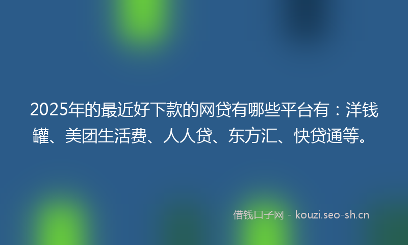 2025年的最近好下款的网贷有哪些平台有：洋钱罐、美团生活费、人人贷、东方汇、快贷通等。