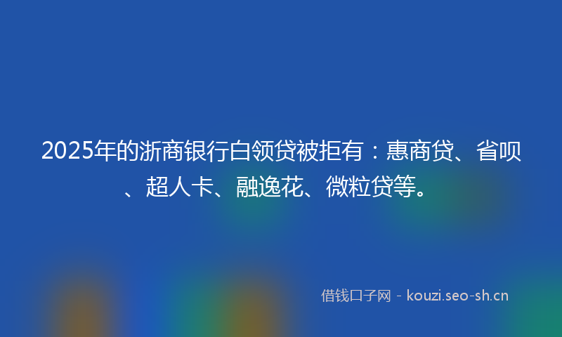2025年的浙商银行白领贷被拒有:惠商贷、省呗、超人卡、融逸花、微粒贷等。