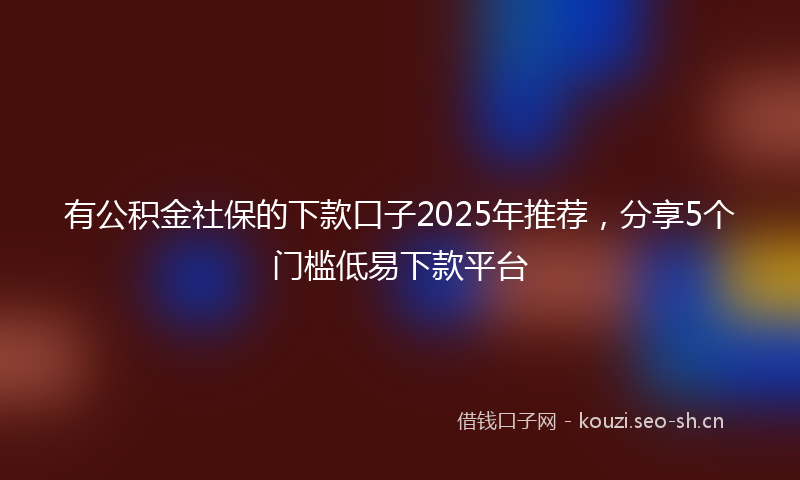 有公积金社保的下款口子2025年推荐，分享5个门槛低易下款平台