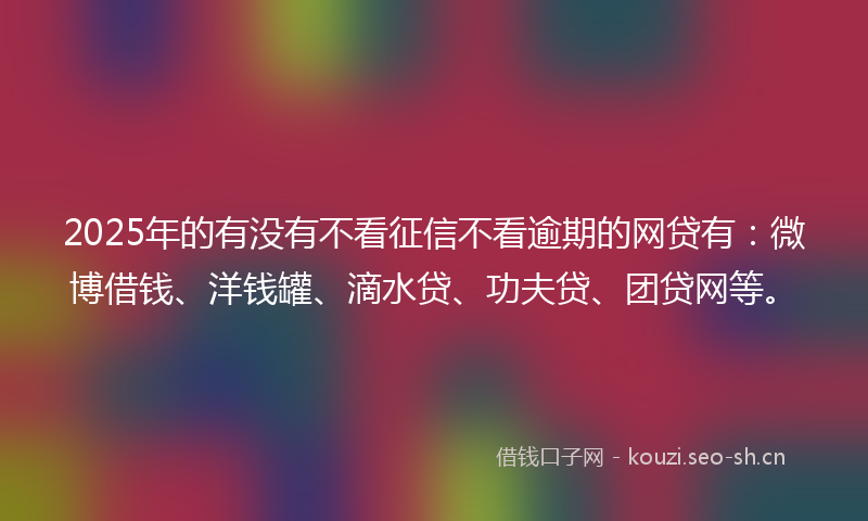 2025年的有没有不看征信不看逾期的网贷有：微博借钱、洋钱罐、滴水贷、功夫贷、团贷网等。