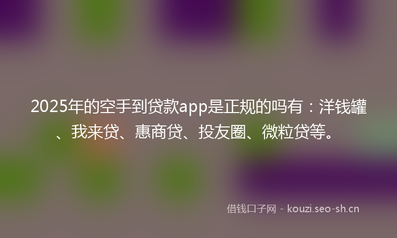 2025年的空手到贷款app是正规的吗有:洋钱罐、我来贷、惠商贷、投友圈、微粒贷等。