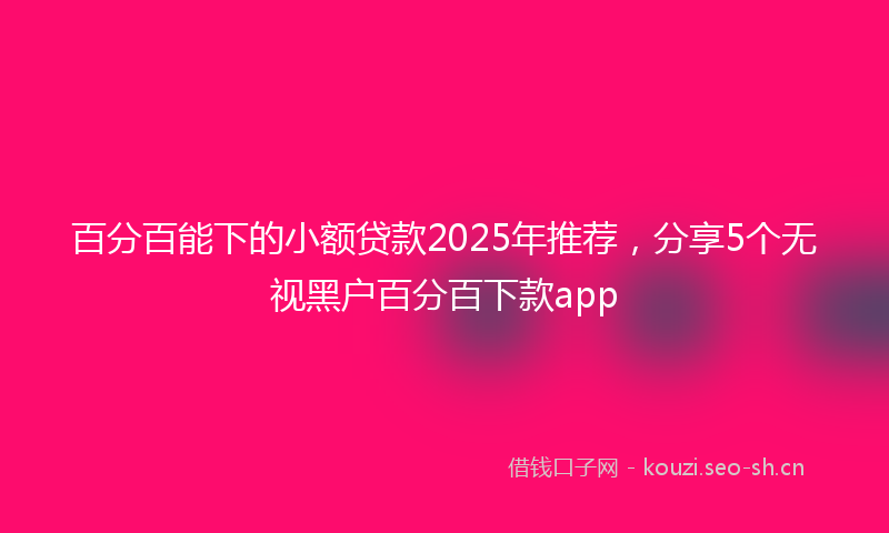 百分百能下的小额贷款2025年推荐，分享5个无视黑户百分百下款app