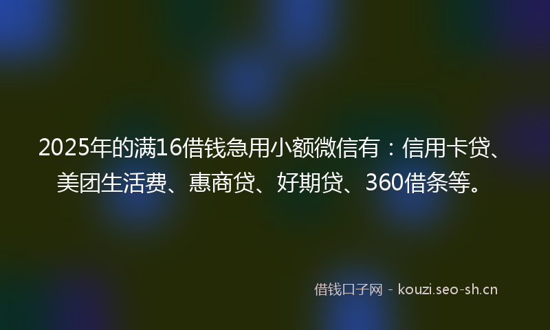 2025年的满16借钱急用小额微信有：信用卡贷、美团生活费、惠商贷、好期贷、360借条等。