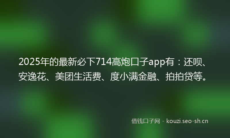 2025年的最新必下714高炮口子app有：还呗、安逸花、美团生活费、度小满金融、拍拍贷等。