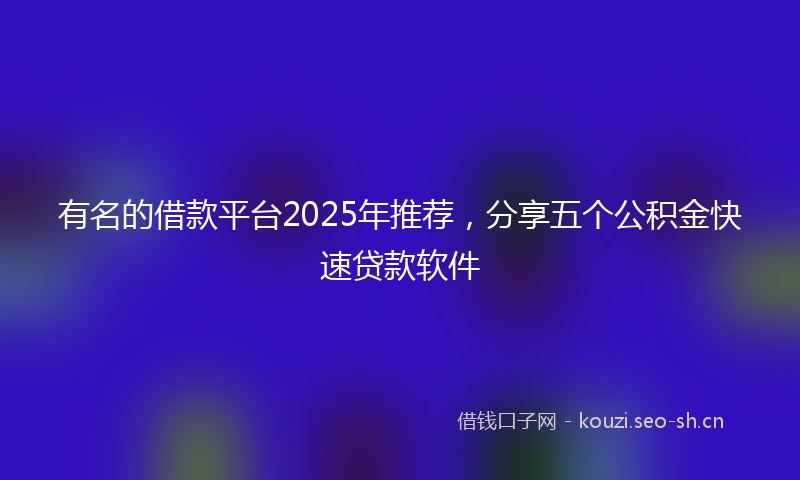 有名的借款平台2025年推荐，分享五个公积金快速贷款软件
