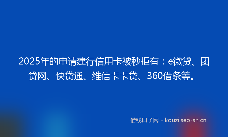 2025年的申请建行信用卡被秒拒有：e微贷、团贷网、快贷通、维信卡卡贷、360借条等。