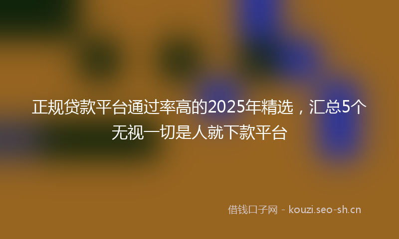 正规贷款平台通过率高的2025年精选,汇总5个无视一切是人就下款平台