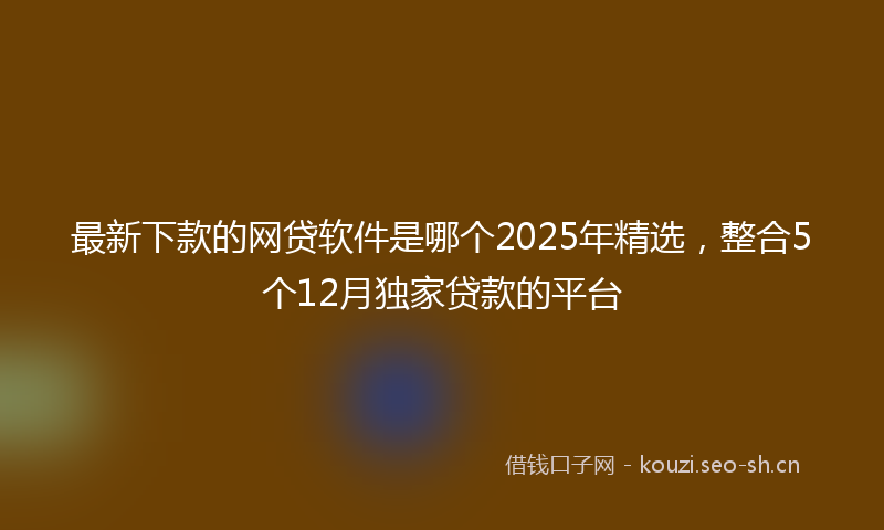 最新下款的网贷软件是哪个2025年精选，整合5个12月独家贷款的平台