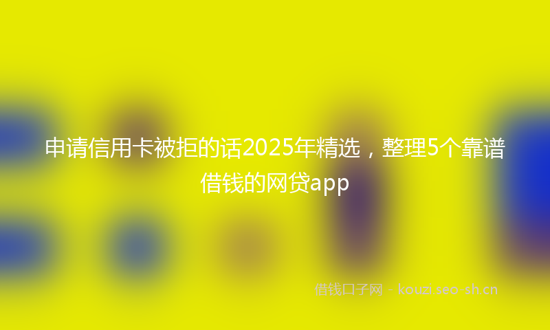 申请信用卡被拒的话2025年精选，整理5个靠谱借钱的网贷app