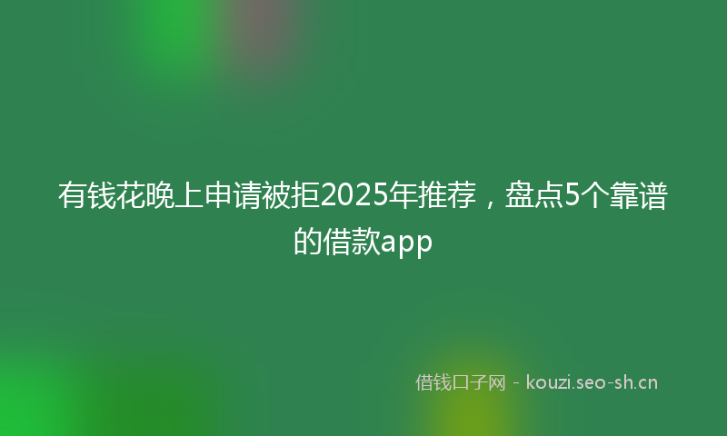 有钱花晚上申请被拒2025年推荐，盘点5个靠谱的借款app