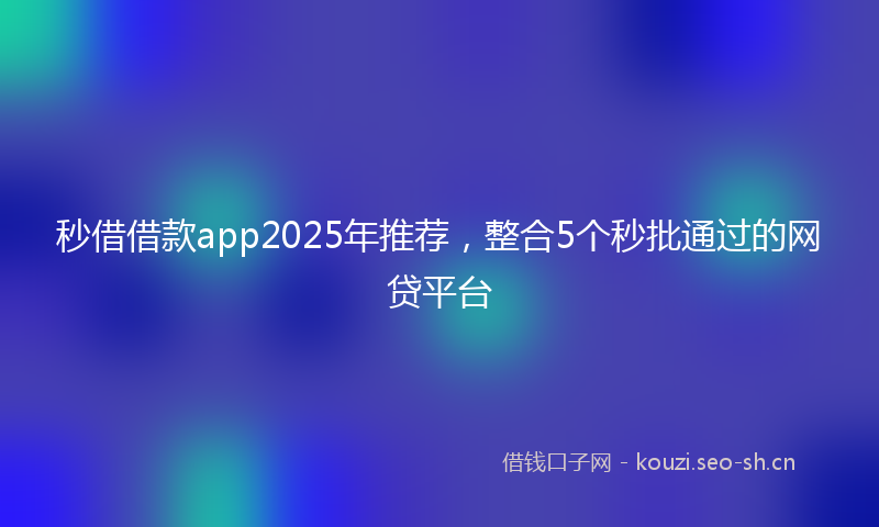秒借借款app2025年推荐，整合5个秒批通过的网贷平台