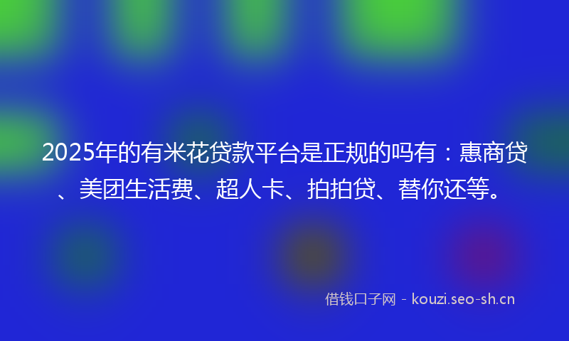2025年的有米花贷款平台是正规的吗有：惠商贷、美团生活费、超人卡、拍拍贷、替你还等。