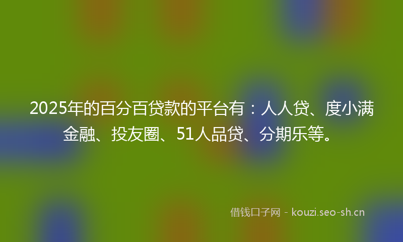 2025年的百分百贷款的平台有:人人贷、度小满金融、投友圈、51人品贷、分期乐等。