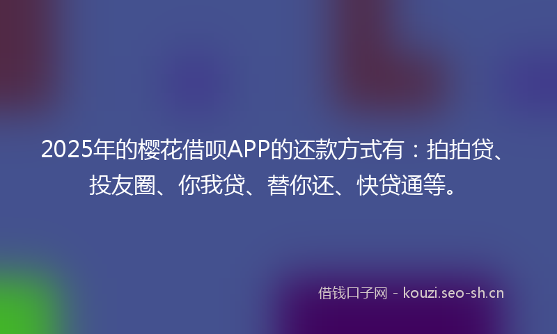 2025年的樱花借呗APP的还款方式有：拍拍贷、投友圈、你我贷、替你还、快贷通等。
