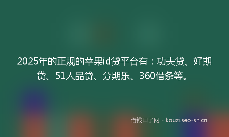 2025年的正规的苹果id贷平台有：功夫贷、好期贷、51人品贷、分期乐、360借条等。