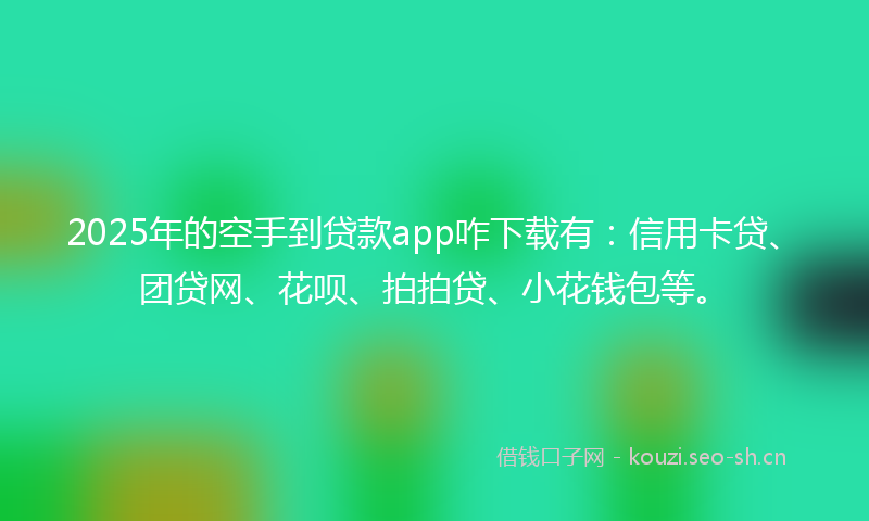 2025年的空手到贷款app咋下载有：信用卡贷、团贷网、花呗、拍拍贷、小花钱包等。