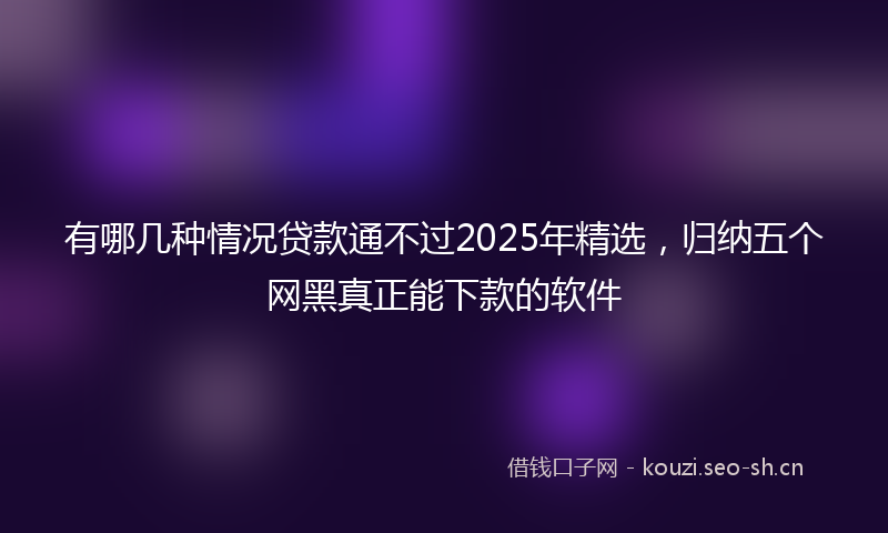 有哪几种情况贷款通不过2025年精选，归纳五个网黑真正能下款的软件