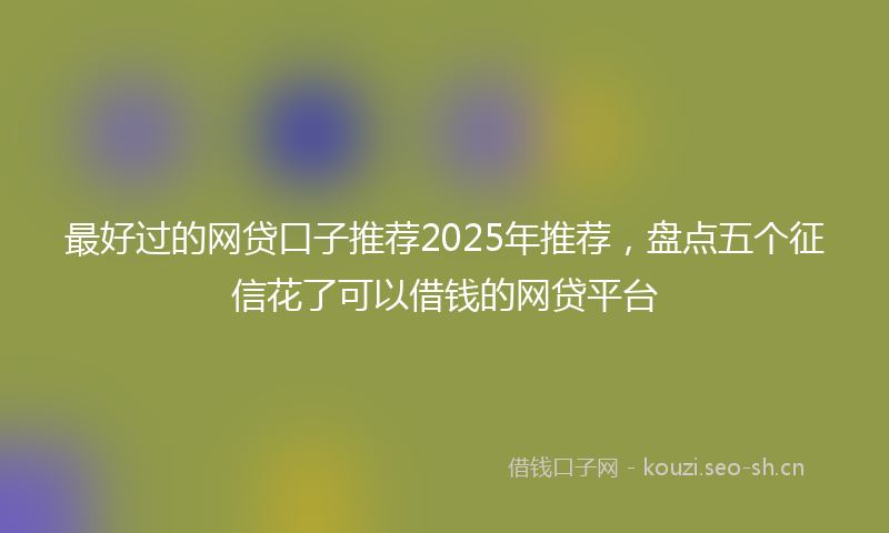 最好过的网贷口子推荐2025年推荐，盘点五个征信花了可以借钱的网贷平台