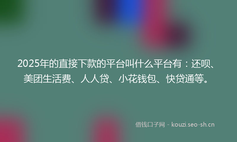 2025年的直接下款的平台叫什么平台有：还呗、美团生活费、人人贷、小花钱包、快贷通等。