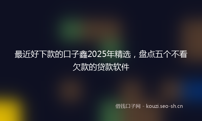 最近好下款的口子鑫2025年精选，盘点五个不看欠款的贷款软件