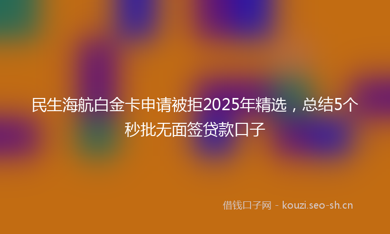 民生海航白金卡申请被拒2025年精选，总结5个秒批无面签贷款口子