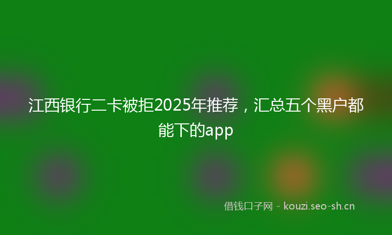 江西银行二卡被拒2025年推荐，汇总五个黑户都能下的app
