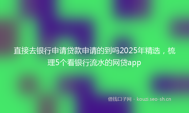 直接去银行申请贷款申请的到吗2025年精选，梳理5个看银行流水的网贷app