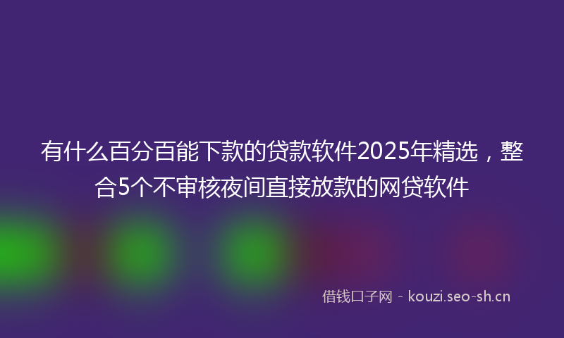 有什么百分百能下款的贷款软件2025年精选，整合5个不审核夜间直接放款的网贷软件