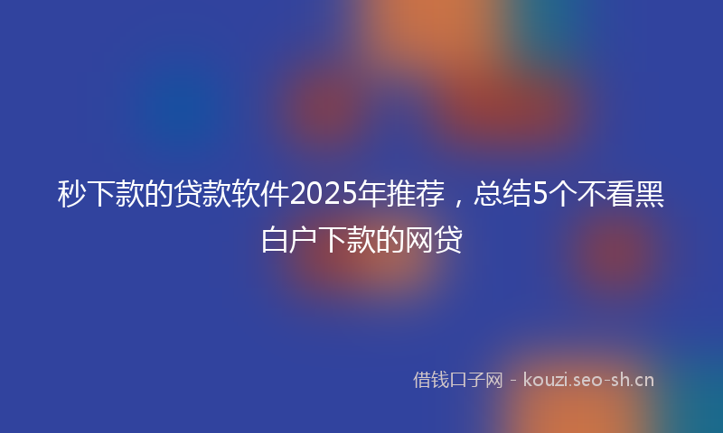 秒下款的贷款软件2025年推荐，总结5个不看黑白户下款的网贷