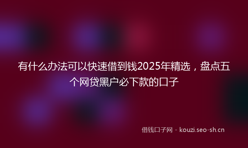 有什么办法可以快速借到钱2025年精选，盘点五个网贷黑户必下款的口子