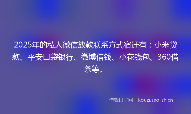 2025年的私人微信放款联系方式宿迁有：小米贷款、平安口袋银行、微博借钱、小花钱包、360借条等。