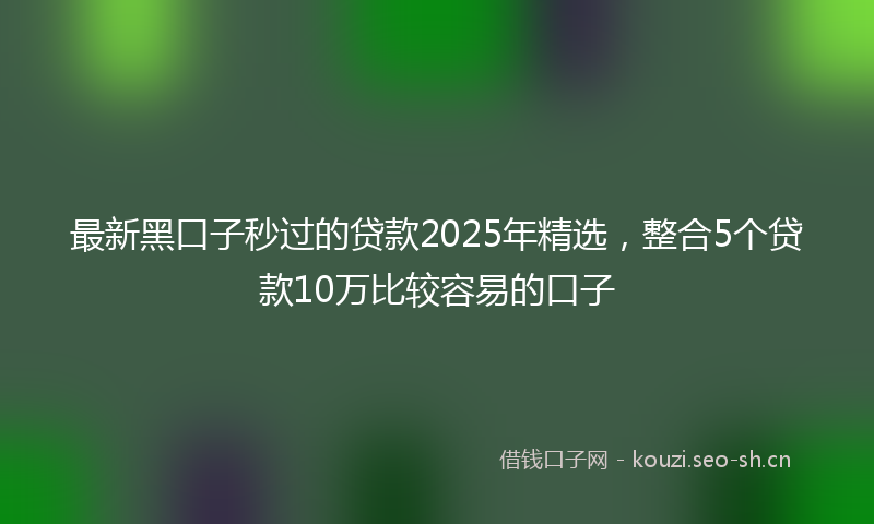 最新黑口子秒过的贷款2025年精选，整合5个贷款10万比较容易的口子