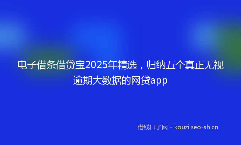 电子借条借贷宝2025年精选，归纳五个真正无视逾期大数据的网贷app
