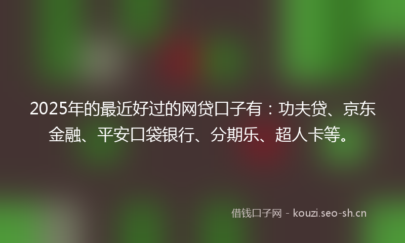 2025年的最近好过的网贷口子有：功夫贷、京东金融、平安口袋银行、分期乐、超人卡等。