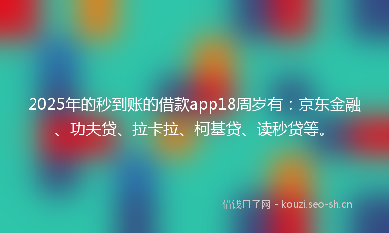 2025年的秒到账的借款app18周岁有：京东金融、功夫贷、拉卡拉、柯基贷、读秒贷等。