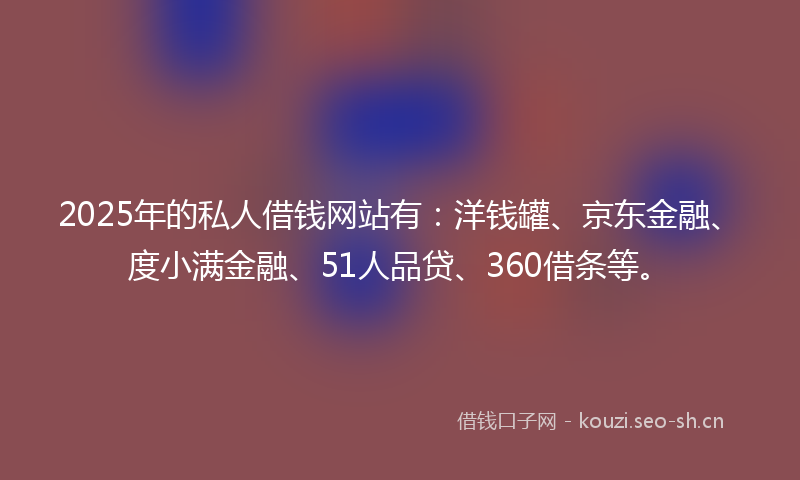 2025年的私人借钱网站有:洋钱罐、京东金融、度小满金融、51人品贷、360借条等。