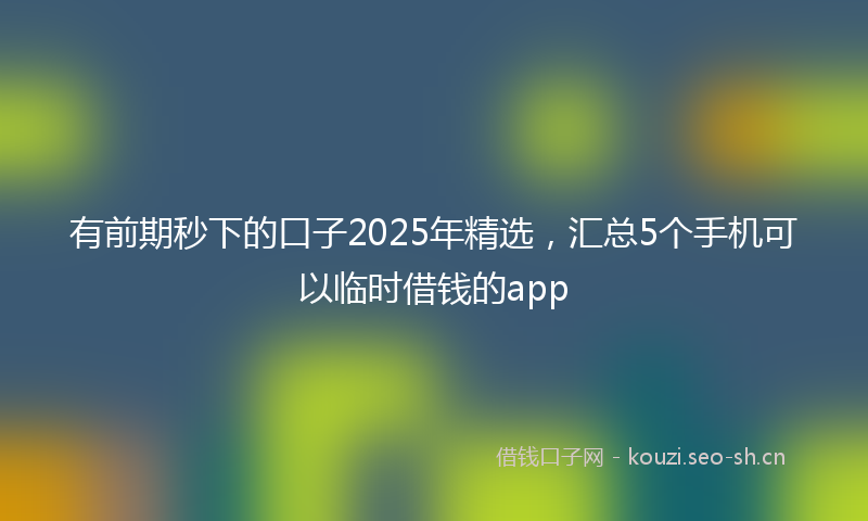 有前期秒下的口子2025年精选，汇总5个手机可以临时借钱的app