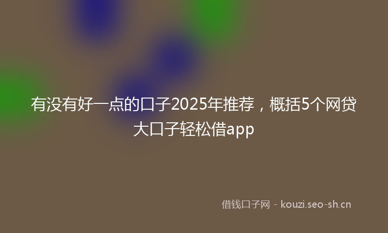 有没有好一点的口子2025年推荐，概括5个网贷大口子轻松借app