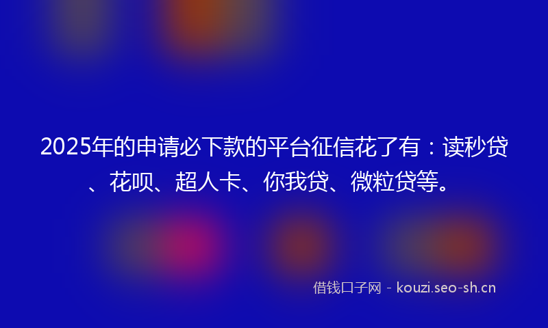 2025年的申请必下款的平台征信花了有：读秒贷、花呗、超人卡、你我贷、微粒贷等。