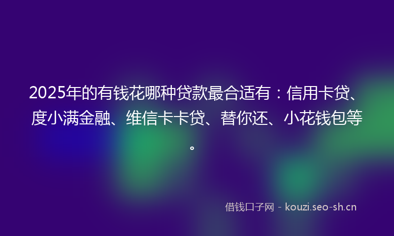 2025年的有钱花哪种贷款最合适有：信用卡贷、度小满金融、维信卡卡贷、替你还、小花钱包等。