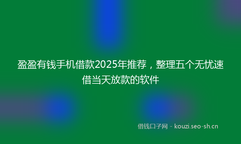 盈盈有钱手机借款2025年推荐，整理五个无忧速借当天放款的软件