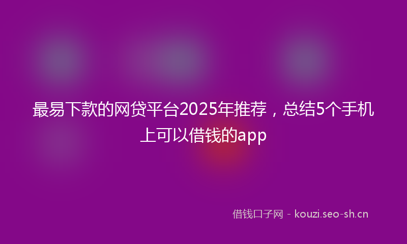 最易下款的网贷平台2025年推荐，总结5个手机上可以借钱的app