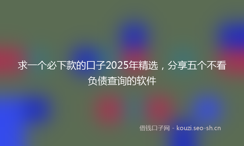 求一个必下款的口子2025年精选，分享五个不看负债查询的软件