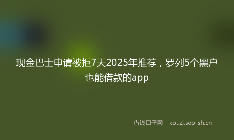 现金巴士申请被拒7天2025年推荐，罗列5个黑户也能借款的app