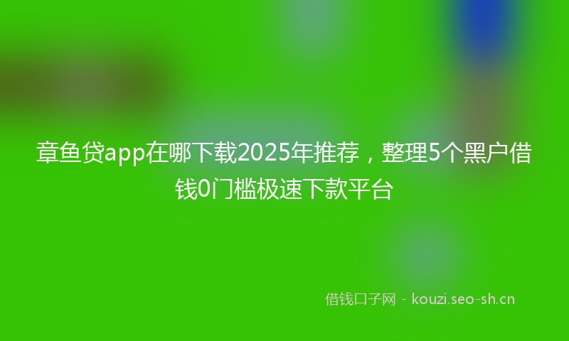 章鱼贷app在哪下载2025年推荐,整理5个黑户借钱0门槛极速下款平台